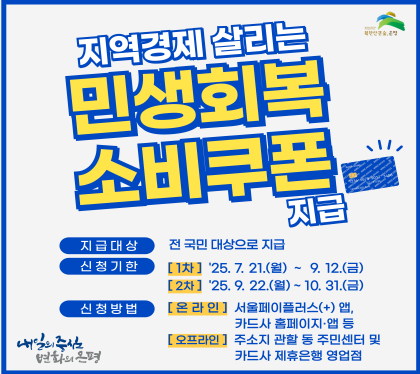 회복과 성장의 마중물
민생회복 소비쿠폰 지급
지급대상 전 국민 대상으로 지급
신청기한 
1차 25.7.21.월 ~ 9.12.금
2차 25.9.22.월 ~ 10.31.금
신청방법
온라인 서울페이플러스앱, 카드사홈페이지 앱 등
오프라인 주소기 관활 동 주민센터 및 카드사 제휴은행 영업점