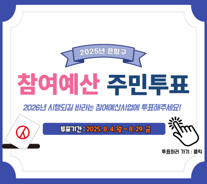2025년 은평구 참여예산 주민투표
2026년 시행되길 바라는 참여예산 사업에 투표해주세요
투표기간 : 2025. 8. 4.(월) ~ 2025. 8. 29.(금) 18시 종료