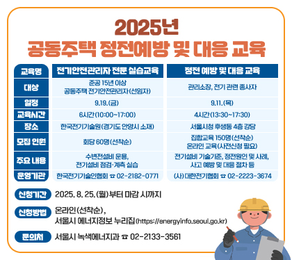 2025년 공동주택 정전예방 및 대응 교육
신청기간: 2025. 8. 25.(월)부터 마감 시까지
신청방법: 온라인(선착순), 서울시 에너지정보 누리집(https://energyinfo.seoul.go.kr)
문의처: 서울시 녹색에너지과 ☎ 02-2133-3561